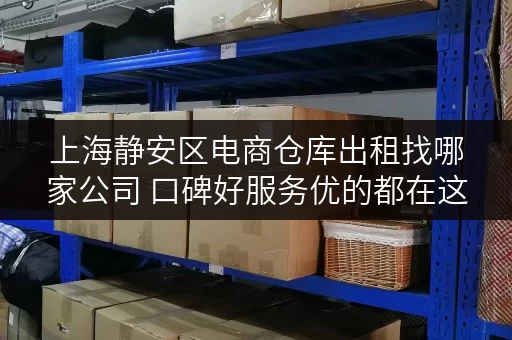 上海静安区电商仓库出租找哪家公司 口碑好服务优的都在这里