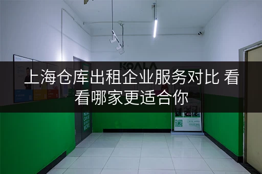 上海仓库出租企业服务对比 看看哪家更适合你