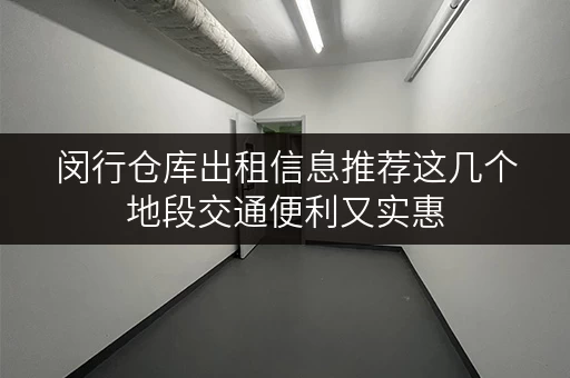 闵行仓库出租信息推荐这几个地段交通便利又实惠 闵行仓库出租信息推荐这几个地段交通便利又实惠