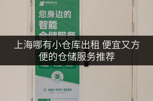 上海哪有小仓库出租 便宜又方便的仓储服务推荐