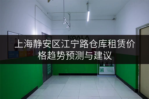 上海静安区江宁路仓库租赁价格趋势预测与建议