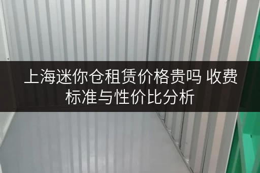 上海迷你仓租赁价格贵吗 收费标准与性价比分析 上海迷你仓租赁价格贵吗 收费标准与性价比分析