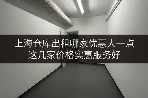 上海仓库出租哪家优惠大一点这几家价格实惠服务好 上海仓库出租哪家优惠大一点这几家价格实惠服务好