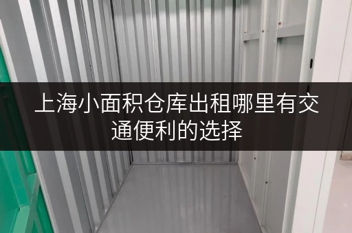 上海小面积仓库出租哪里有交通便利的选择 上海小面积仓库出租哪里有交通便利的选择