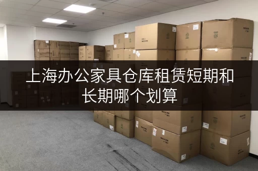 上海办公家具仓库租赁短期和长期哪个划算 上海办公家具仓库租赁短期和长期哪个划算