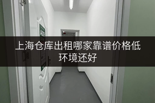 上海仓库出租哪家靠谱价格低环境还好 上海仓库出租哪家靠谱价格低环境还好