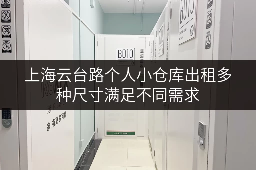 上海云台路个人小仓库出租多种尺寸满足不同需求