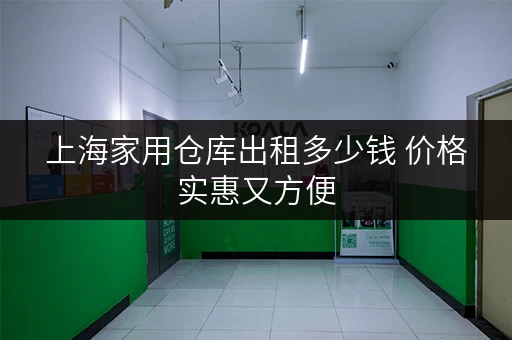 上海家用仓库出租多少钱 价格实惠又方便