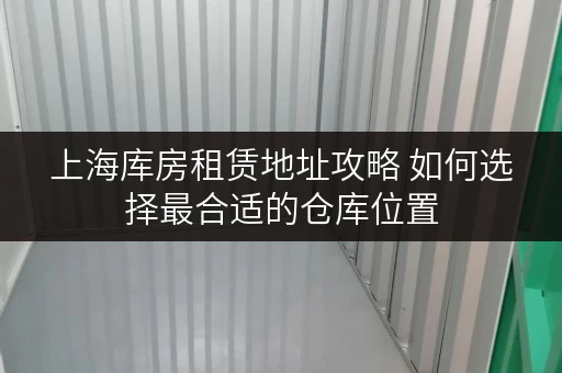 上海库房租赁地址攻略 如何选择最合适的仓库位置
