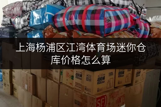 上海杨浦区江湾体育场迷你仓库价格怎么算 上海杨浦区江湾体育场迷你仓库价格怎么算