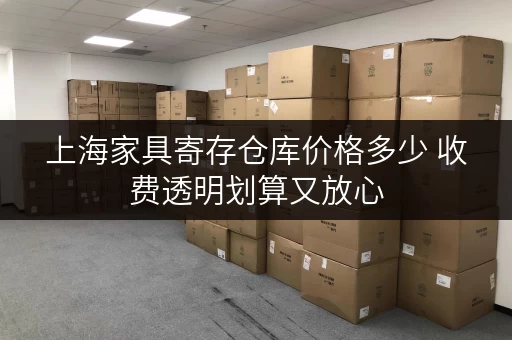 上海家具寄存仓库价格多少 收费透明划算又放心 上海家具寄存仓库价格多少 收费透明划算又放心