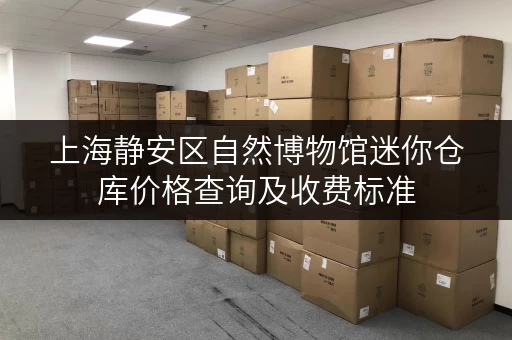 上海静安区自然博物馆迷你仓库价格查询及收费标准