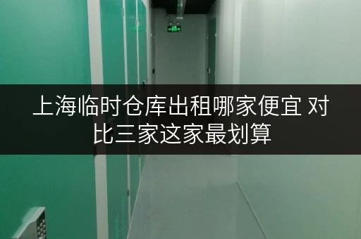 上海临时仓库出租哪家便宜 对比三家这家最划算 上海临时仓库出租哪家便宜 对比三家这家最划算