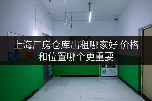 上海厂房仓库出租哪家好 价格和位置哪个更重要
