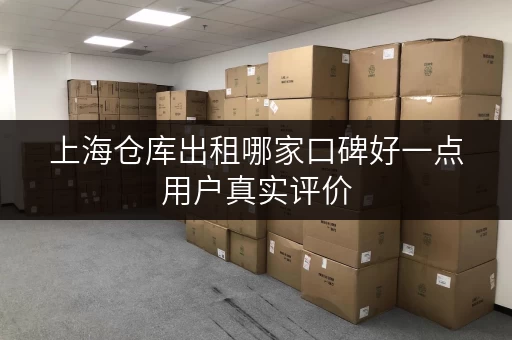 上海仓库出租哪家口碑好一点用户真实评价 上海仓库出租哪家口碑好一点用户真实评价