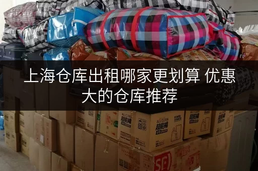 上海仓库出租哪家更划算 优惠大的仓库推荐 上海仓库出租哪家更划算 优惠大的仓库推荐