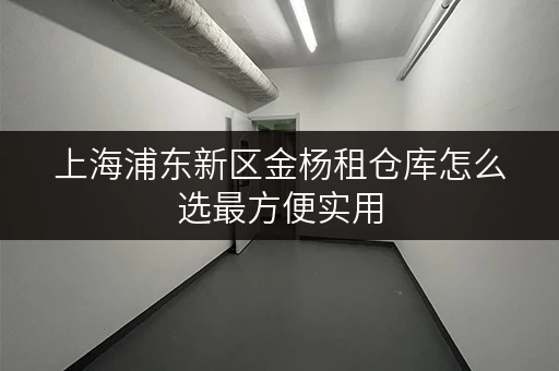 上海浦东新区金杨租仓库怎么选最方便实用 上海浦东新区金杨租仓库怎么选最方便实用