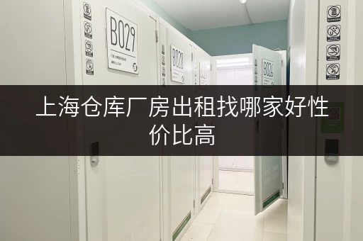 上海仓库厂房出租找哪家好性价比高 上海仓库厂房出租找哪家好性价比高