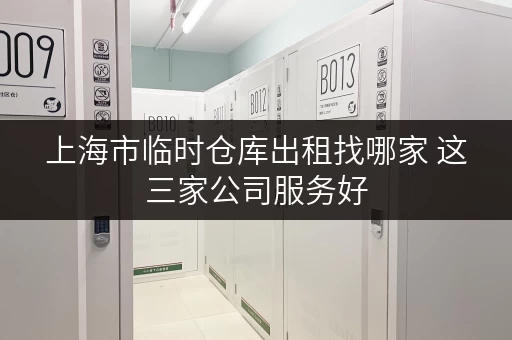 上海市临时仓库出租找哪家 这三家公司服务好