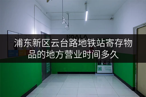 浦东新区云台路地铁站寄存物品的地方营业时间多久 浦东新区云台路地铁站寄存物品的地方营业时间多久