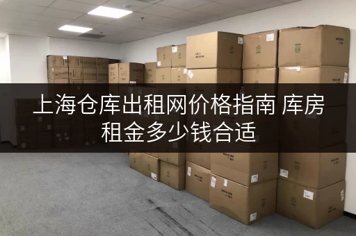 上海仓库出租网价格指南 库房租金多少钱合适