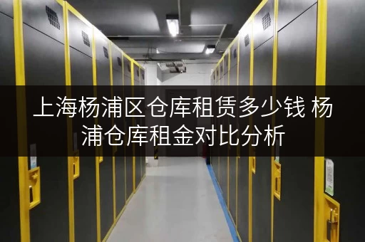 上海杨浦区仓库租赁多少钱 杨浦仓库租金对比分析