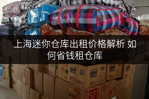 上海迷你仓库出租价格解析 如何省钱租仓库 上海迷你仓库出租价格解析 如何省钱租仓库
