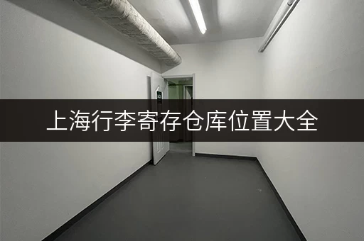 上海行李寄存仓库位置大全，火车站机场附近都有