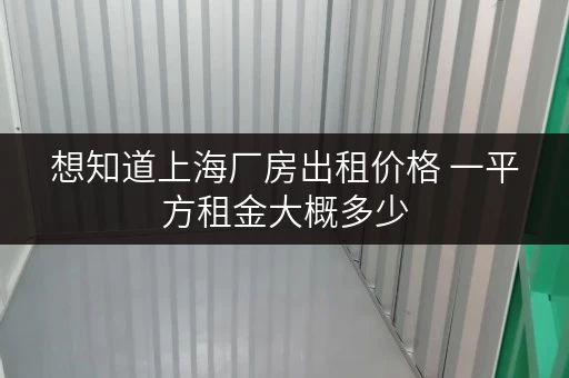 想知道上海厂房出租价格 一平方租金大概多少 想知道上海厂房出租价格 一平方租金大概多少