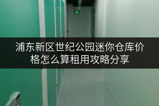 浦东新区世纪公园迷你仓库价格怎么算租用攻略分享 浦东新区世纪公园迷你仓库价格怎么算租用攻略分享