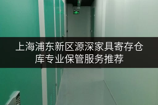 上海浦东新区源深家具寄存仓库专业保管服务推荐 上海浦东新区源深家具寄存仓库专业保管服务推荐