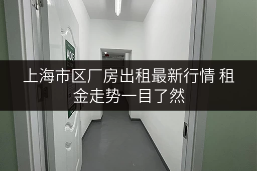 上海市区厂房出租最新行情 租金走势一目了然