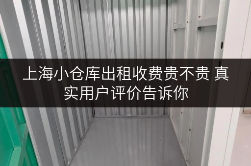 上海小仓库出租收费贵不贵 真实用户评价告诉你