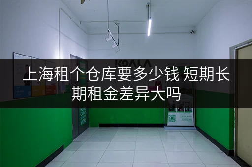 上海租个仓库要多少钱 短期长期租金差异大吗