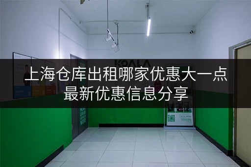 上海仓库出租哪家优惠大一点最新优惠信息分享 上海仓库出租哪家优惠大一点最新优惠信息分享