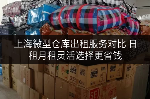 上海微型仓库出租服务对比 日租月租灵活选择更省钱