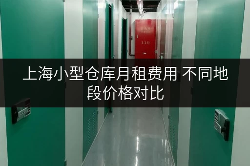 上海小型仓库月租费用 不同地段价格对比 上海小型仓库月租费用 不同地段价格对比