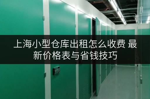 上海小型仓库出租怎么收费 最新价格表与省钱技巧 上海小型仓库出租怎么收费 最新价格表与省钱技巧
