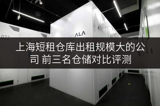 上海短租仓库出租规模大的公司 前三名仓储对比评测 上海短租仓库出租规模大的公司 前三名仓储对比评测