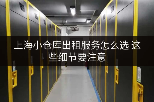 上海小仓库出租服务怎么选 这些细节要注意 上海小仓库出租服务怎么选 这些细节要注意