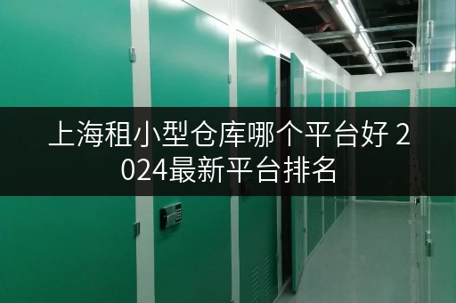 上海租小型仓库哪个平台好 2024最新平台排名 上海租小型仓库哪个平台好 2024最新平台排名