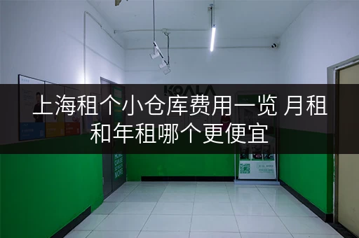 上海租个小仓库费用一览 月租和年租哪个更便宜 上海租个小仓库费用一览 月租和年租哪个更便宜