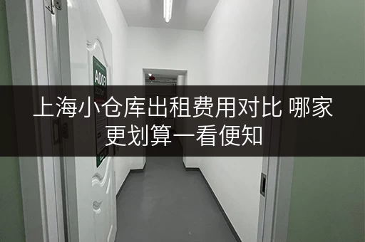 上海小仓库出租费用对比 哪家更划算一看便知 上海小仓库出租费用对比 哪家更划算一看便知