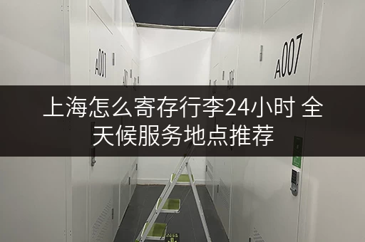 上海怎么寄存行李24小时 全天候服务地点推荐 上海怎么寄存行李24小时 全天候服务地点推荐