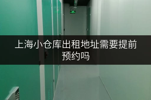 上海小仓库出租地址需要提前预约吗