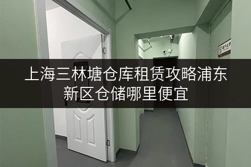 上海三林塘仓库租赁攻略浦东新区仓储哪里便宜 上海三林塘仓库租赁攻略浦东新区仓储哪里便宜
