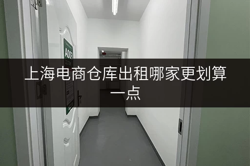 上海电商仓库出租哪家更划算一点 上海电商仓库出租哪家更划算一点