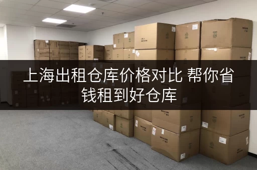 上海出租仓库价格对比 帮你省钱租到好仓库