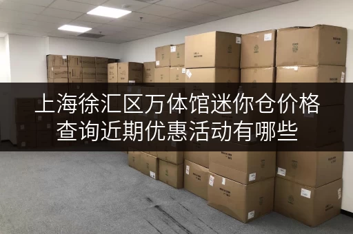 上海徐汇区万体馆迷你仓价格查询近期优惠活动有哪些