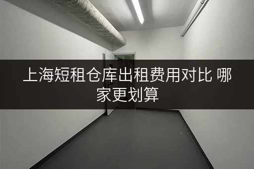 上海短租仓库出租费用对比 哪家更划算 上海短租仓库出租费用对比 哪家更划算
